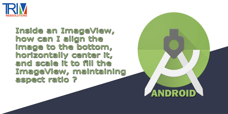 inside-an-imageview-how-can-i-align-the-image-to-the-bottom-horizontally-center-it-and-scale-it-to-fill-the-imageview-maintaining-aspect-ratio-in-android